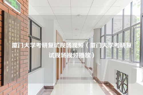 厦门大学考研复试现场视频（厦门大学考研复试现场视频播放）