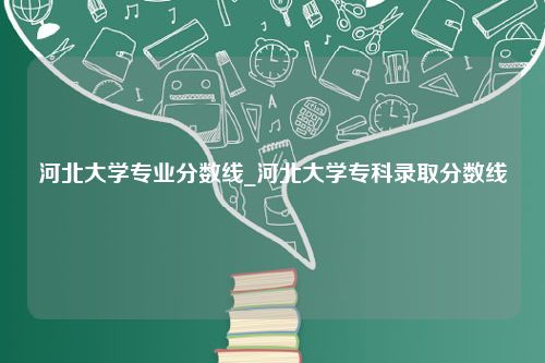 河北大学专业分数线_河北大学专科录取分数线