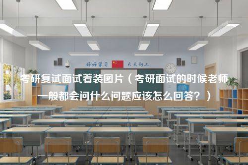 考研复试面试着装图片（考研面试的时候老师一般都会问什么问题应该怎么回答？）