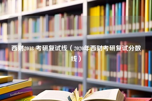 西财2018 考研复试线（2020年西财考研复试分数线）