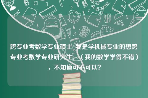 跨专业考数学专业硕士_我是学机械专业的想跨专业考数学专业研究生，（我的数学学得不错），不知道可不可以？