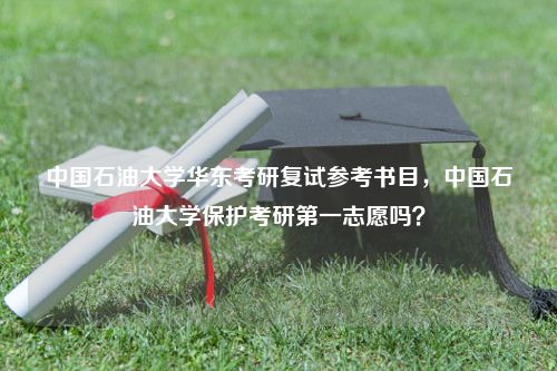 中国石油大学华东考研复试参考书目，中国石油大学保护考研第一志愿吗？