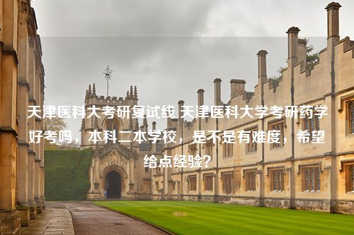 天津医科大考研复试线 天津医科大学考研药学好考吗，本科二本学校，是不是有难度，希望给点经验？