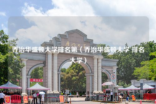 乔治华盛顿大学排名第（乔治华盛顿大学 排名大学）