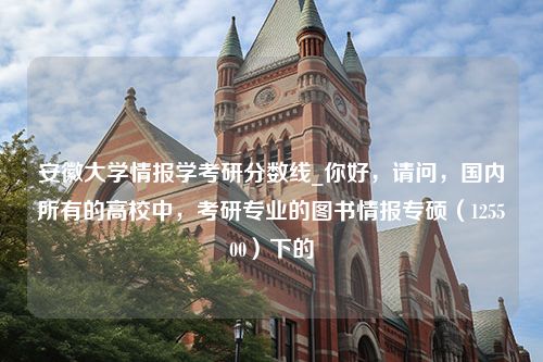 安徽大学情报学考研分数线_你好，请问，国内所有的高校中，考研专业的图书情报专硕（125500）下的