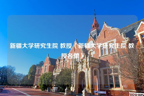 新疆大学研究生院 教授（新疆大学研究生院 教授名单）