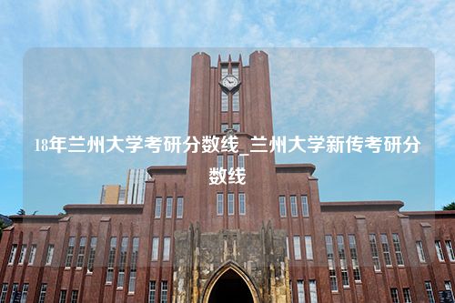 18年兰州大学考研分数线_兰州大学新传考研分数线