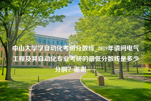 中山大学学自动化考研分数线_2019年请问电气工程及其自动化专业考研的最低分数线是多少分啊？谢谢~~