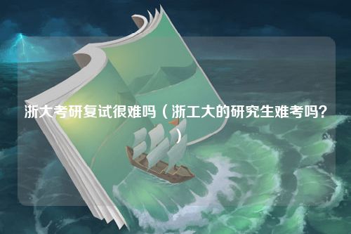 浙大考研复试很难吗（浙工大的研究生难考吗？）