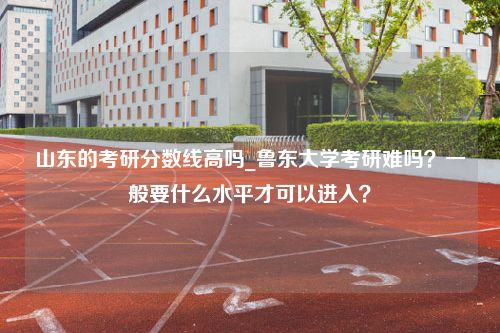 山东的考研分数线高吗_鲁东大学考研难吗？一般要什么水平才可以进入？