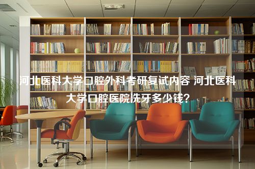 河北医科大学口腔外科考研复试内容 河北医科大学口腔医院洗牙多少钱？