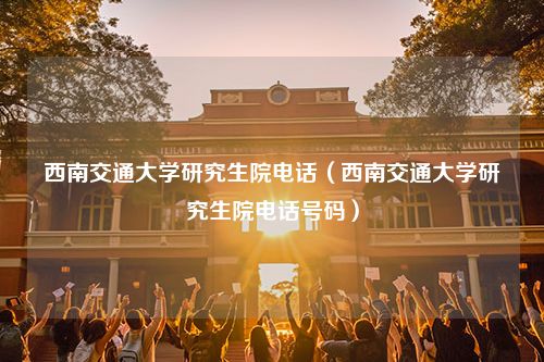 西南交通大学研究生院电话（西南交通大学研究生院电话号码）