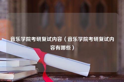 音乐学院考研复试内容（音乐学院考研复试内容有哪些）