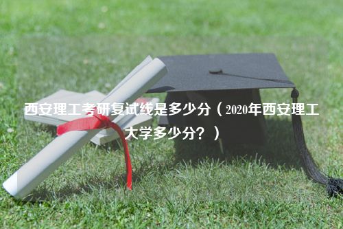 西安理工考研复试线是多少分（2020年西安理工大学多少分？）