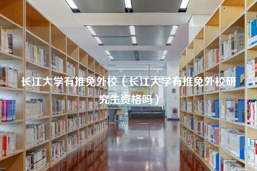 长江大学有推免外校（长江大学有推免外校研究生资格吗）