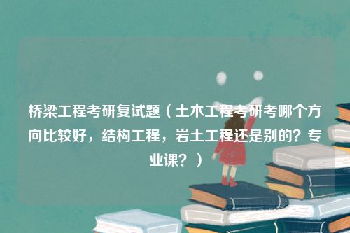 桥梁工程考研复试题（土木工程考研考哪个方向比较好，结构工程，岩土工程还是别的？专业课？）