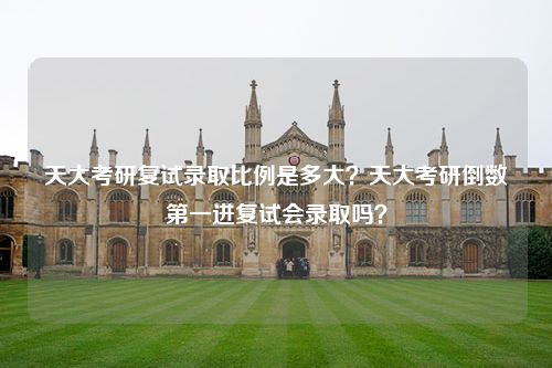 天大考研复试录取比例是多大？天大考研倒数第一进复试会录取吗？