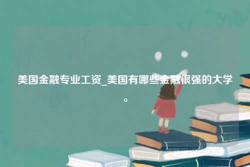 美国金融专业工资_美国有哪些金融很强的大学。