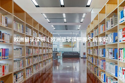 欧洲留学读研（欧洲留学读研哪个国家好）