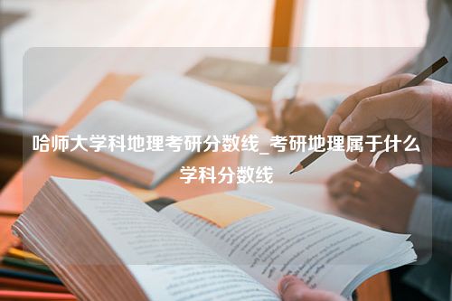 哈师大学科地理考研分数线_考研地理属于什么学科分数线