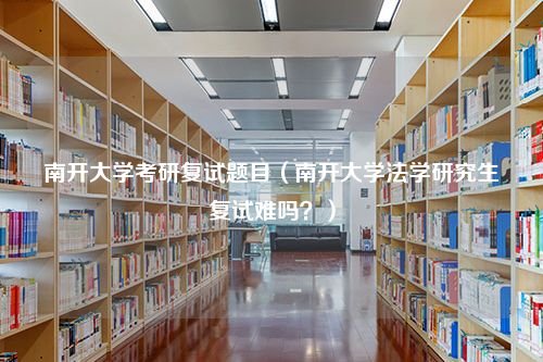 南开大学考研复试题目（南开大学法学研究生复试难吗？）