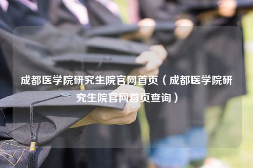 成都医学院研究生院官网首页（成都医学院研究生院官网首页查询）