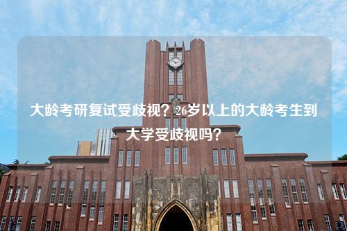 大龄考研复试受歧视？26岁以上的大龄考生到大学受歧视吗？