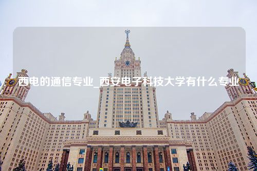 西电的通信专业_西安电子科技大学有什么专业