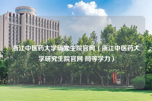 浙江中医药大学研究生院官网（浙江中医药大学研究生院官网 同等学力）