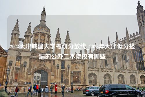 2023天津城建大学考研分数线_2023年天津低分捡漏的公办二本院校有哪些