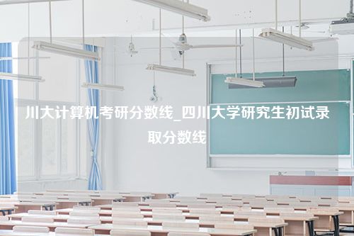 川大计算机考研分数线_四川大学研究生初试录取分数线