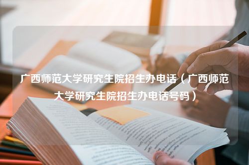 广西师范大学研究生院招生办电话（广西师范大学研究生院招生办电话号码）