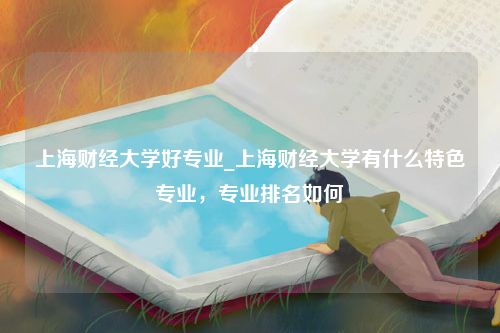 上海财经大学好专业_上海财经大学有什么特色专业，专业排名如何