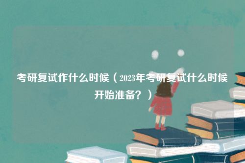 考研复试作什么时候（2023年考研复试什么时候开始准备？）