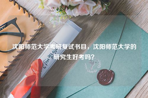 沈阳师范大学考研复试书目，沈阳师范大学的研究生好考吗？