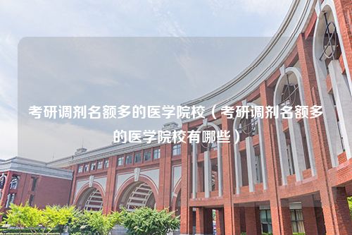 考研调剂名额多的医学院校（考研调剂名额多的医学院校有哪些）