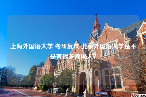 上海外国语大学 考研复试 北京外国语大学是不是有很多外国人？