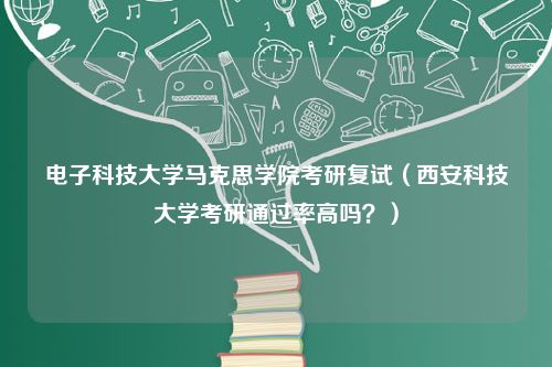 电子科技大学马克思学院考研复试（西安科技大学考研通过率高吗？）