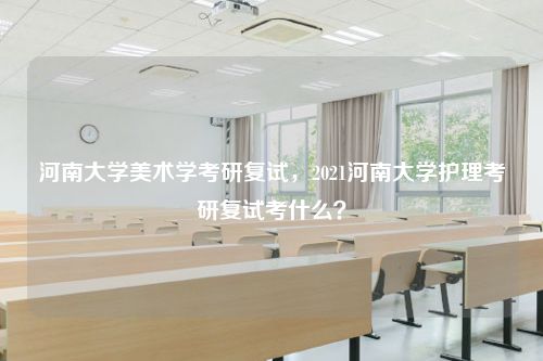 河南大学美术学考研复试，2021河南大学护理考研复试考什么？