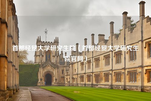 首都经贸大学研究生院（首都经贸大学研究生院官网）