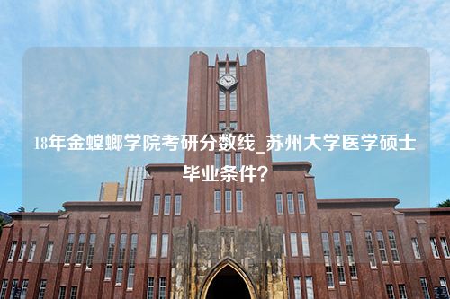 18年金螳螂学院考研分数线_苏州大学医学硕士毕业条件？