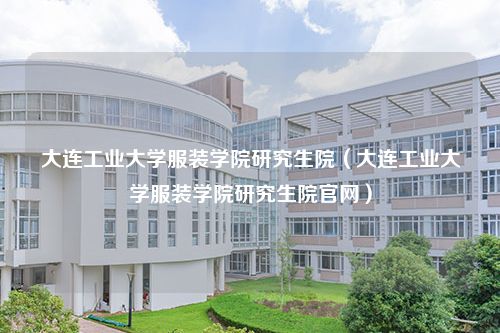 大连工业大学服装学院研究生院（大连工业大学服装学院研究生院官网）