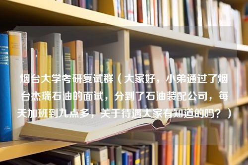 烟台大学考研复试群（大家好，小弟通过了烟台杰瑞石油的面试，分到了石油装配公司，每天加班到九点多，关于待遇大家有知道的吗？）