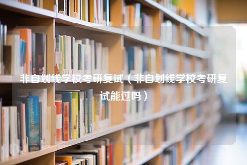 非自划线学校考研复试（非自划线学校考研复试能过吗）