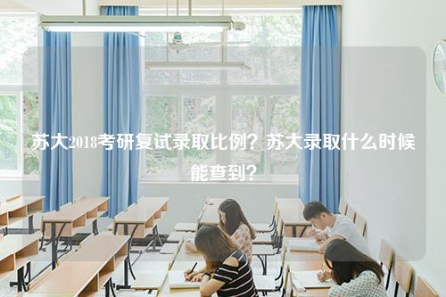 苏大2018考研复试录取比例？苏大录取什么时候能查到？