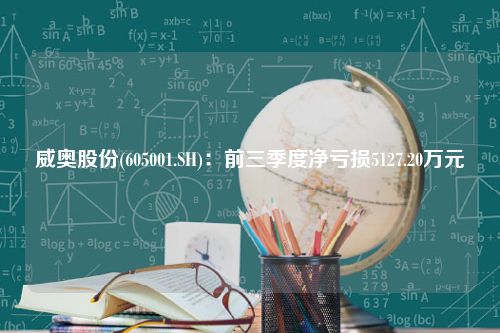 威奥股份(605001.SH)：前三季度净亏损5127.20万元