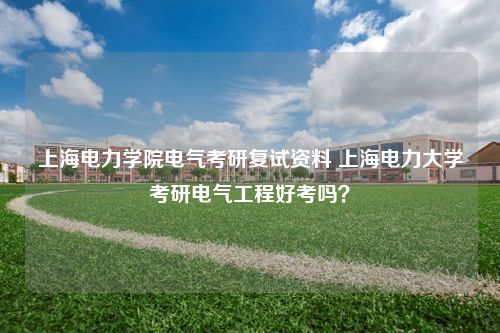 上海电力学院电气考研复试资料 上海电力大学考研电气工程好考吗？