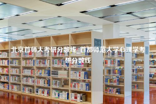 北京首师大考研分数线_首都师范大学心理学考研分数线