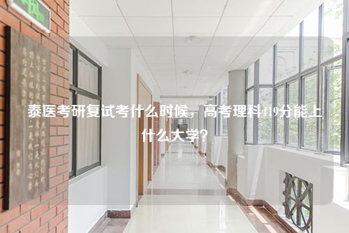 泰医考研复试考什么时候，高考理科419分能上什么大学？