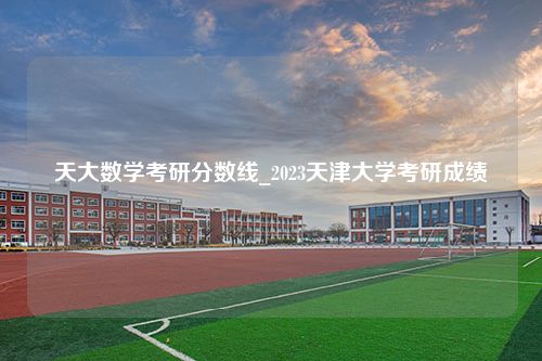 天大数学考研分数线_2023天津大学考研成绩